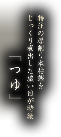 特注の厚削り本枯鰹をじっくり煮出した濃い目が特徴 “つゆ”
