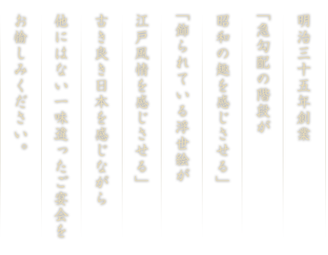 明治三十五年創業 「急勾配の階段が昭和の趣を感じさせる」「飾られている浮世絵が江戸風情を感じさせる」古き良き日本を感じながら他にはない一味違ったご宴会をお愉しみください。